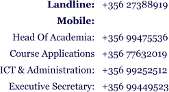 +356 27388919  +356 99475536 +356 77632019 +356 99252512 +356 99449523 Landline:  Mobile: Head Of Academia: Course Applications ICT & Administration: Executive Secretary: