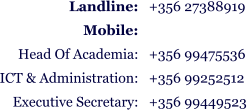 +356 27388919  +356 99475536 +356 99252512 +356 99449523 Landline:  Mobile: Head Of Academia: ICT & Administration: Executive Secretary: